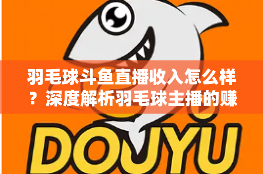 羽毛球斗鱼直播收入怎么样?深度解析羽毛球主播的赚钱潜力与变现途径 羽毛球斗鱼直播收入怎么样?深度解析羽毛球主播的赚钱潜力与变现途径