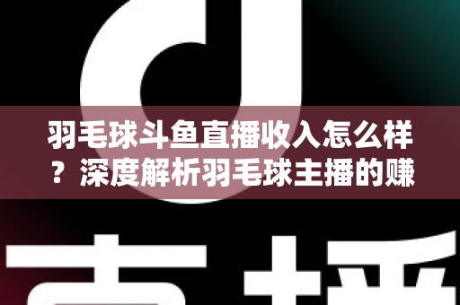 羽毛球斗鱼直播收入怎么样？深度解析羽毛球主播的赚钱潜力与变现途径