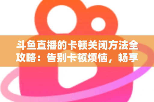 斗鱼直播的卡顿关闭方法全攻略：告别卡顿烦恼，畅享丝滑观影体验
