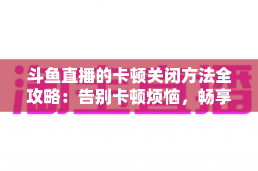 斗鱼直播的卡顿关闭方法全攻略：告别卡顿烦恼，畅享丝滑观影体验