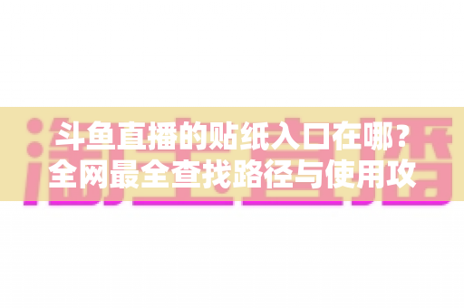 斗鱼直播的贴纸入口在哪?全网最全查找路径与使用攻略一次讲清 斗鱼直播的贴纸入口在哪?全网最全查找路径与使用攻略一次讲清