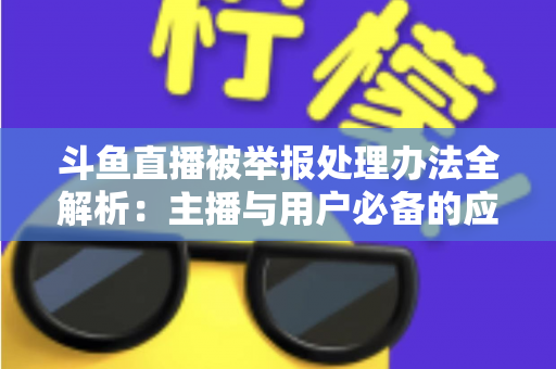 斗鱼直播被举报处理办法全解析:主播与用户必备的应对指南与避坑策略 斗鱼直播被举报处理办法全解析:主播与用户必备的应对指南与避坑策略