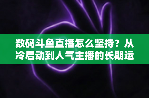 数码斗鱼直播怎么坚持？从冷启动到人气主播的长期运营实战指南