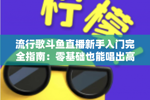 流行歌斗鱼直播新手入门完全指南：零基础也能唱出高人气的实战攻略