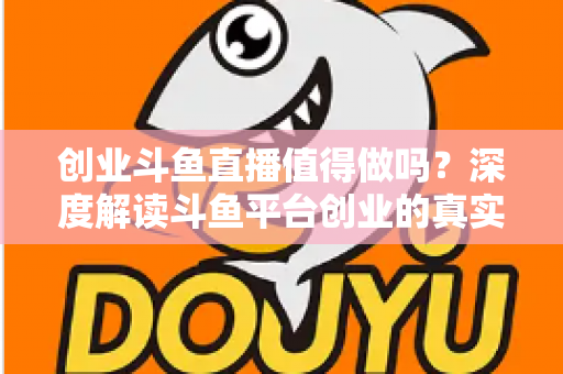 创业斗鱼直播值得做吗？深度解读斗鱼平台创业的真实机会、变现逻辑与新手避坑全指南