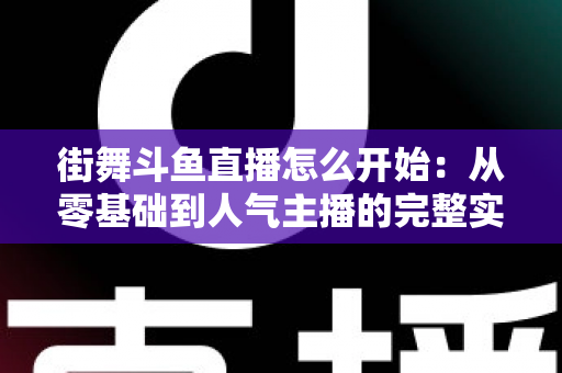 街舞斗鱼直播怎么开始：从零基础到人气主播的完整实战指南