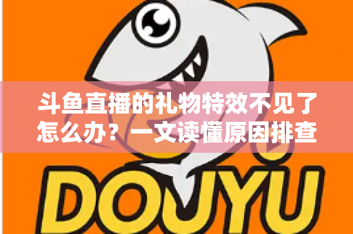 斗鱼直播的礼物特效不见了怎么办？一文读懂原因排查与恢复技巧，让炫酷互动瞬间回归
