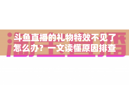斗鱼直播的礼物特效不见了怎么办？一文读懂原因排查与恢复技巧，让炫酷互动瞬间回归