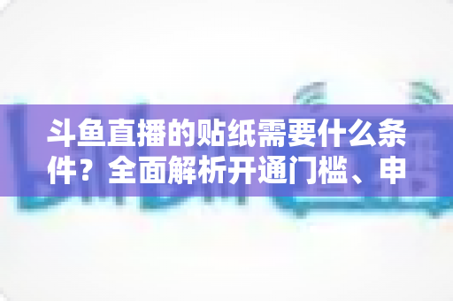 斗鱼直播的贴纸需要什么条件？全面解析开通门槛、申请流程与实用技巧