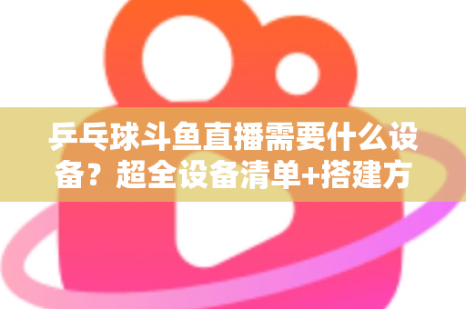 乒乓球斗鱼直播需要什么设备?超全设备清单+搭建方案,新手一篇文章全搞懂 乒乓球斗鱼直播需要什么设备?超全设备清单+搭建方案,新手一篇文章全搞懂