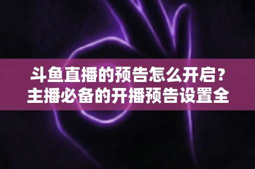 斗鱼直播的预告怎么开启?主播必备的开播预告设置全攻略,提前锁定你的粉丝流量 斗鱼直播的预告怎么开启?主播必备的开播预告设置全攻略,提前锁定你的粉丝流量