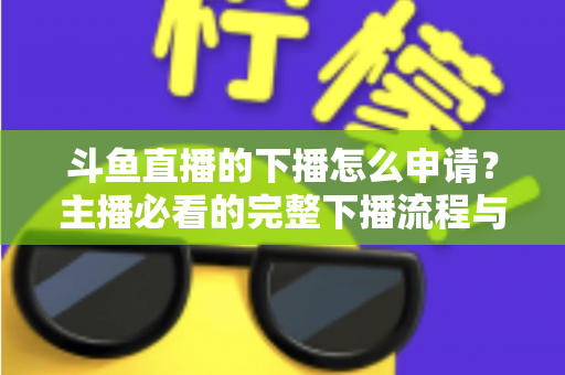 斗鱼直播的下播怎么申请?主播必看的完整下播流程与停播申请指南 斗鱼直播的下播怎么申请?主播必看的完整下播流程与停播申请指南
