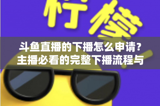 斗鱼直播的下播怎么申请?主播必看的完整下播流程与停播申请指南 斗鱼直播的下播怎么申请?主播必看的完整下播流程与停播申请指南