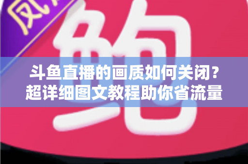 斗鱼直播的画质如何关闭?超详细图文教程助你省流量、告别卡顿 斗鱼直播的画质如何关闭?超详细图文教程助你省流量、告别卡顿