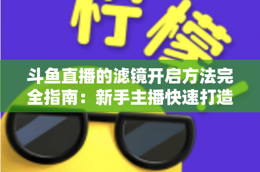 斗鱼直播的滤镜开启方法完全指南:新手主播快速打造高颜值直播画面 斗鱼直播的滤镜开启方法完全指南:新手主播快速打造高颜值直播画面