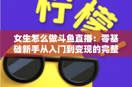 女生怎么做斗鱼直播：零基础新手从入门到变现的完整攻略