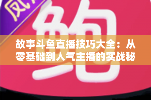 故事斗鱼直播技巧大全:从零基础到人气主播的实战秘籍 故事斗鱼直播技巧大全:从零基础到人气主播的实战秘籍