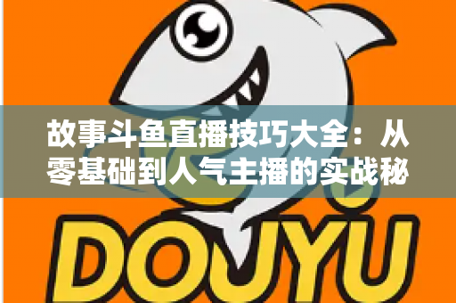 故事斗鱼直播技巧大全:从零基础到人气主播的实战秘籍 故事斗鱼直播技巧大全:从零基础到人气主播的实战秘籍