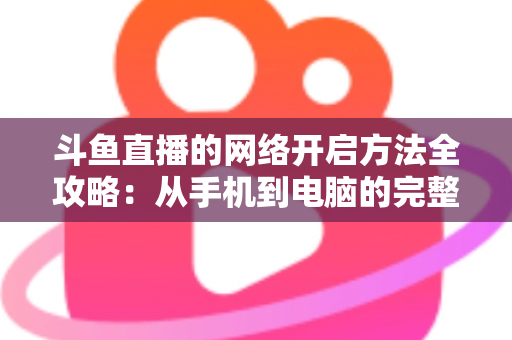 斗鱼直播的网络开启方法全攻略：从手机到电脑的完整网络配置与优化指南