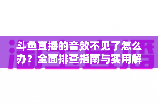 斗鱼直播的音效不见了怎么办？全面排查指南与实用解决方法