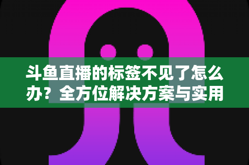 斗鱼直播的标签不见了怎么办?全方位解决方案与实用技巧大公开 斗鱼直播的标签不见了怎么办?全方位解决方案与实用技巧大公开