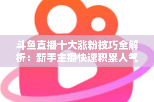 斗鱼直播十大涨粉技巧全解析：新手主播快速积累人气的实战指南