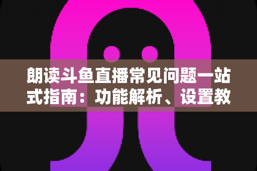 朗读斗鱼直播常见问题一站式指南：功能解析、设置教程与疑难排错全收录