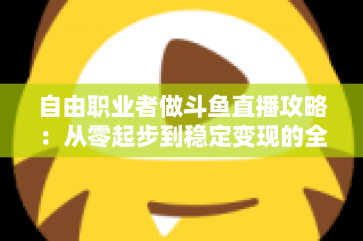 自由职业者做斗鱼直播攻略:从零起步到稳定变现的全方位实战指南 自由职业者做斗鱼直播攻略:从零起步到稳定变现的全方位实战指南