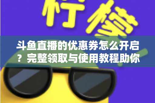 斗鱼直播的优惠券怎么开启?完整领取与使用教程助你省钱看直播 斗鱼直播的优惠券怎么开启?完整领取与使用教程助你省钱看直播