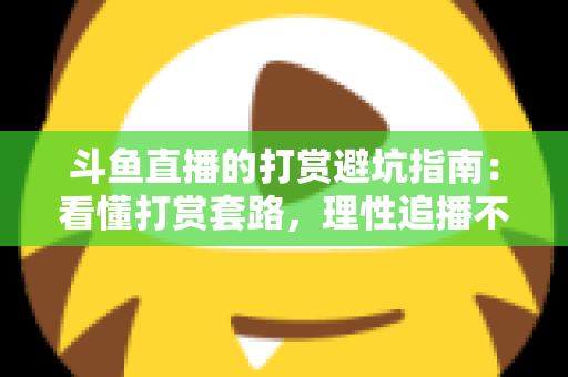 斗鱼直播的打赏避坑指南：看懂打赏套路，理性追播不花冤枉钱
