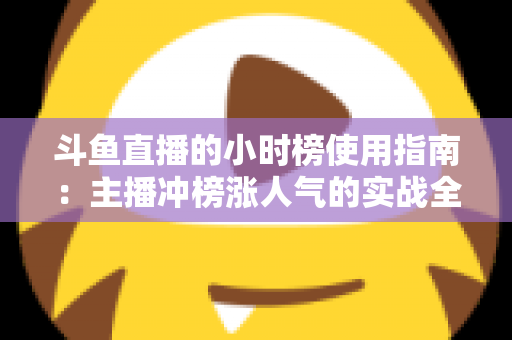 斗鱼直播的小时榜使用指南:主播冲榜涨人气的实战全攻略 斗鱼直播的小时榜使用指南:主播冲榜涨人气的实战全攻略