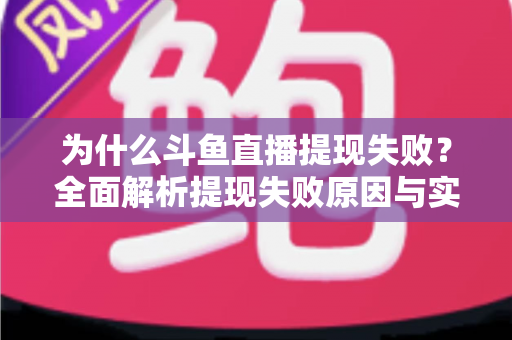 为什么斗鱼直播提现失败？全面解析提现失败原因与实用解决方案