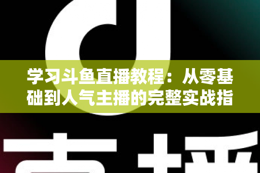 学习斗鱼直播教程：从零基础到人气主播的完整实战指南