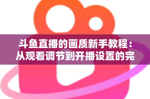 斗鱼直播的画质新手教程:从观看调节到开播设置的完整优化指南 斗鱼直播的画质新手教程:从观看调节到开播设置的完整优化指南