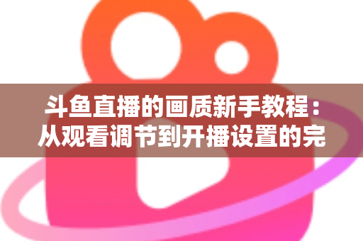 斗鱼直播的画质新手教程：从观看调节到开播设置的完整优化指南