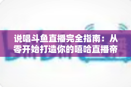 说唱斗鱼直播完全指南:从零开始打造你的嘻哈直播帝国 说唱斗鱼直播完全指南:从零开始打造你的嘻哈直播帝国