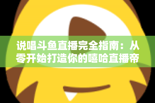 说唱斗鱼直播完全指南：从零开始打造你的嘻哈直播帝国