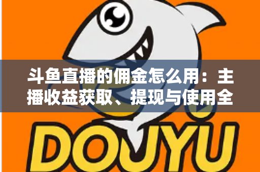 斗鱼直播的佣金怎么用：主播收益获取、提现与使用全攻略