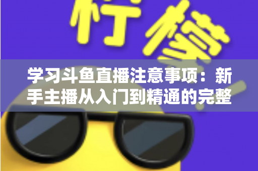 学习斗鱼直播注意事项:新手主播从入门到精通的完整避坑指南 学习斗鱼直播注意事项:新手主播从入门到精通的完整避坑指南