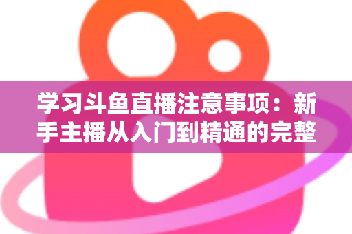 学习斗鱼直播注意事项:新手主播从入门到精通的完整避坑指南 学习斗鱼直播注意事项:新手主播从入门到精通的完整避坑指南