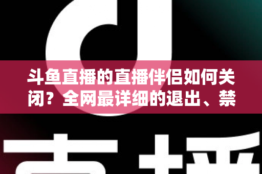 斗鱼直播的直播伴侣如何关闭？全网最详细的退出、禁用与卸载全流程指南，新手也能一看就会