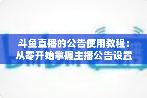 斗鱼直播的公告使用教程：从零开始掌握主播公告设置与运营技巧的完整指南