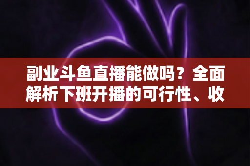 副业斗鱼直播能做吗?全面解析下班开播的可行性、收益模式与实用避坑指南 副业斗鱼直播能做吗?全面解析下班开播的可行性、收益模式与实用避坑指南