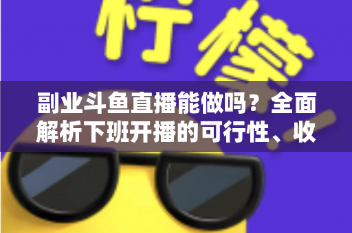 副业斗鱼直播能做吗？全面解析下班开播的可行性、收益模式与实用避坑指南