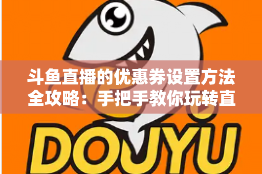 斗鱼直播的优惠券设置方法全攻略:手把手教你玩转直播间营销利器 斗鱼直播的优惠券设置方法全攻略:手把手教你玩转直播间营销利器