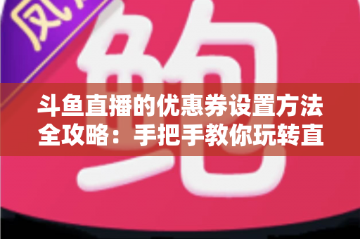 斗鱼直播的优惠券设置方法全攻略：手把手教你玩转直播间营销利器