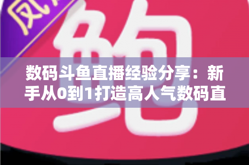 数码斗鱼直播经验分享:新手从0到1打造高人气数码直播间的实战攻略 数码斗鱼直播经验分享:新手从0到1打造高人气数码直播间的实战攻略