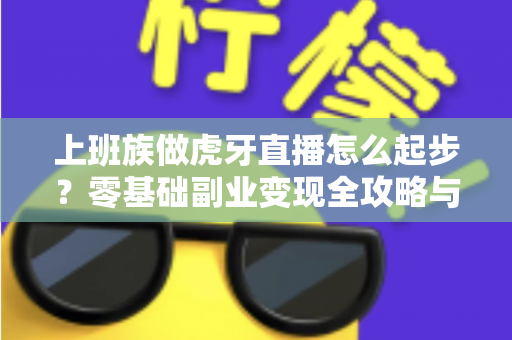 上班族做虎牙直播怎么起步?零基础副业变现全攻略与实战指南 上班族做虎牙直播怎么起步?零基础副业变现全攻略与实战指南