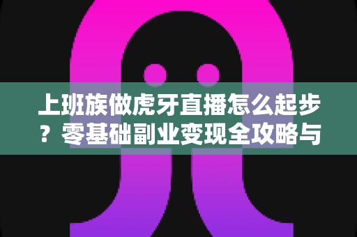 上班族做虎牙直播怎么起步?零基础副业变现全攻略与实战指南 上班族做虎牙直播怎么起步?零基础副业变现全攻略与实战指南