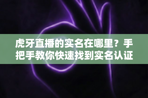 虎牙直播的实名在哪里?手把手教你快速找到实名认证入口的完整实用指南 虎牙直播的实名在哪里?手把手教你快速找到实名认证入口的完整实用指南